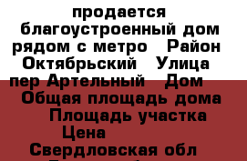продается благоустроенный дом рядом с метро › Район ­ Октябрьский › Улица ­ пер.Артельный › Дом ­ 8 › Общая площадь дома ­ 50 › Площадь участка ­ 6 › Цена ­ 3 950 000 - Свердловская обл., Екатеринбург г. Недвижимость » Дома, коттеджи, дачи продажа   